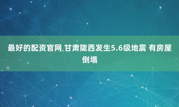 最好的配资官网 甘肃陇西发生5.6级地震 有房屋倒塌