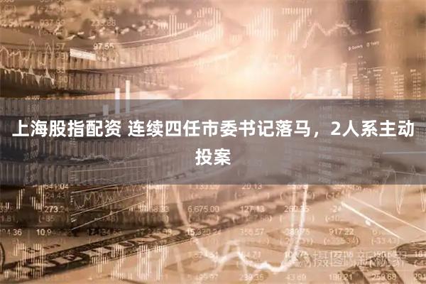 上海股指配资 连续四任市委书记落马，2人系主动投案