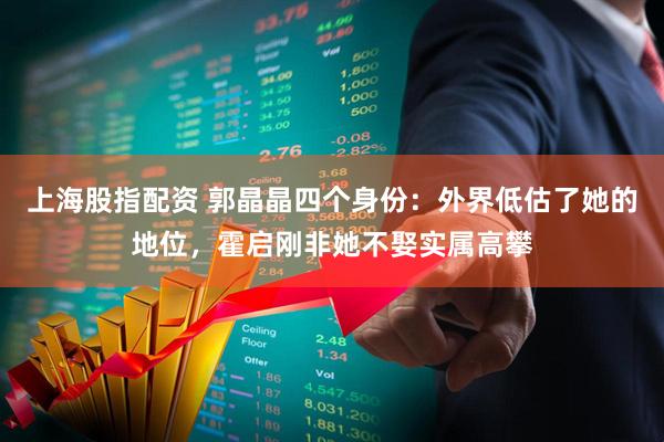 上海股指配资 郭晶晶四个身份：外界低估了她的地位，霍启刚非她不娶实属高攀
