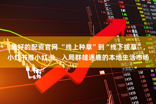 最好的配资官网 “线上种草”到“线下拔草”,小红书推小红卡,入局群雄逐鹿的本地生活市场