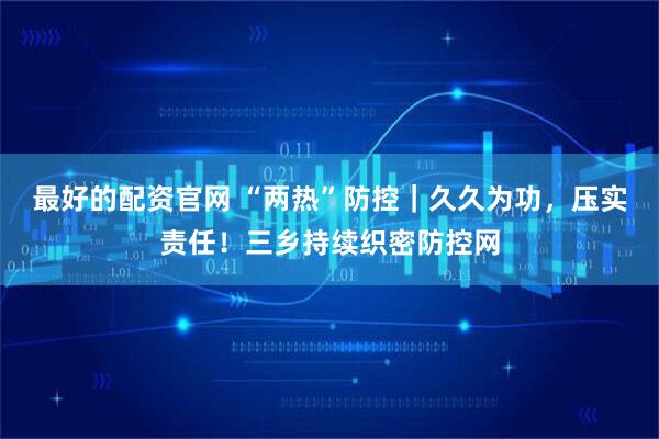 最好的配资官网 “两热”防控|久久为功,压实责任!三乡持续织密防控网