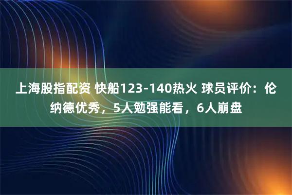 上海股指配资 快船123-140热火 球员评价：伦纳德优秀，5人勉强能看，6人崩盘