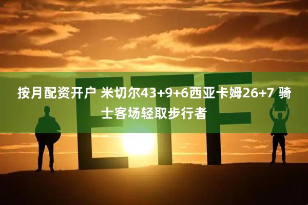 按月配资开户 米切尔43+9+6西亚卡姆26+7 骑士客场轻取步行者