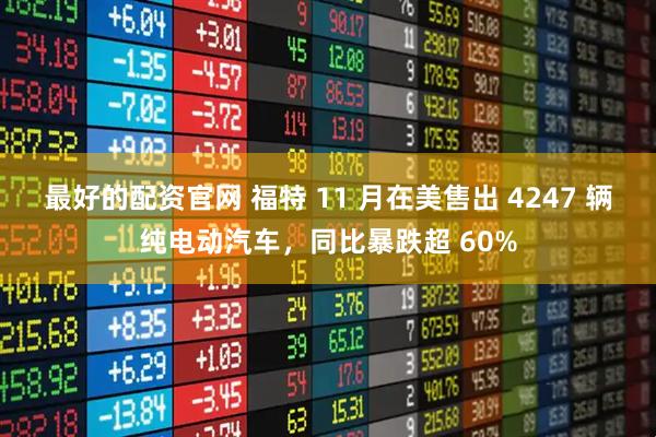 最好的配资官网 福特 11 月在美售出 4247 辆纯电动汽车，同比暴跌超 60%