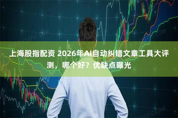 上海股指配资 2026年AI自动纠错文章工具大评测,哪个好?优缺点曝光