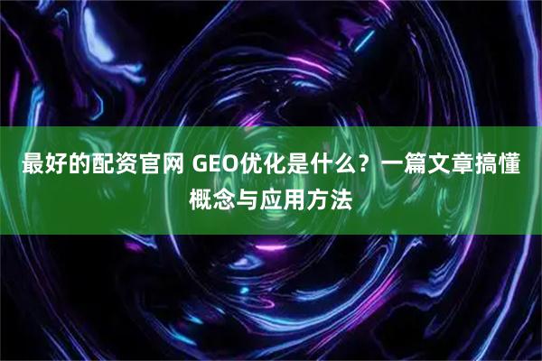 最好的配资官网 GEO优化是什么?一篇文章搞懂概念与应用方法