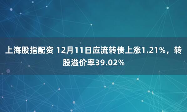 上海股指配资 12月11日应流转债上涨1.21%，转股溢价率39.02%