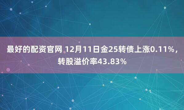 最好的配资官网 12月11日金25转债上涨0.11%，转股溢价率43.83%