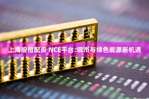 上海股指配资 NCE平台:银市与绿色能源新机遇