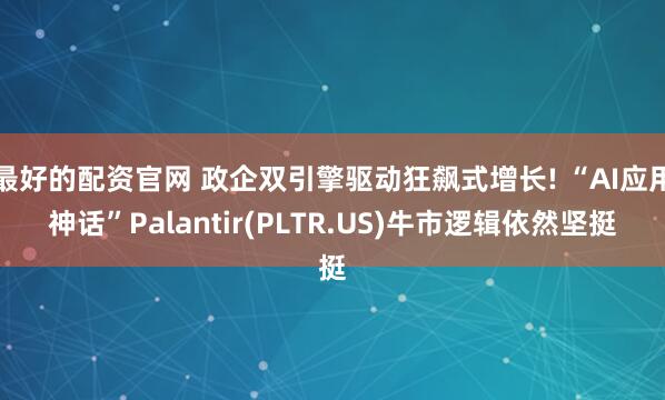 最好的配资官网 政企双引擎驱动狂飙式增长! “AI应用神话”Palantir(PLTR.US)牛市逻辑依然坚挺