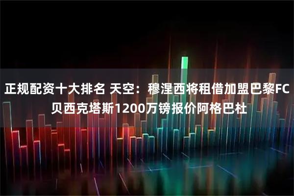 正规配资十大排名 天空：穆涅西将租借加盟巴黎FC 贝西克塔斯1200万镑报价阿格巴杜