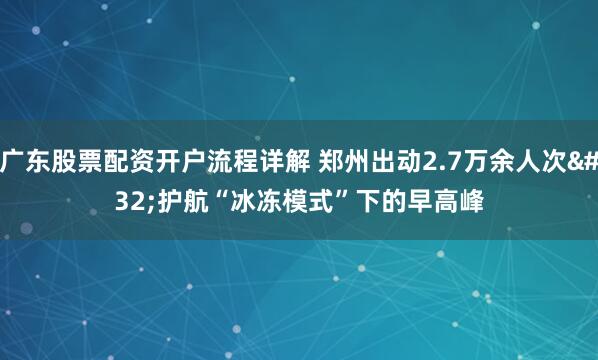广东股票配资开户流程详解 郑州出动2.7万余人次 护航“冰冻模式”下的早高峰