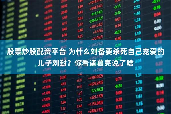 股票炒股配资平台 为什么刘备要杀死自己宠爱的儿子刘封？你看诸葛亮说了啥