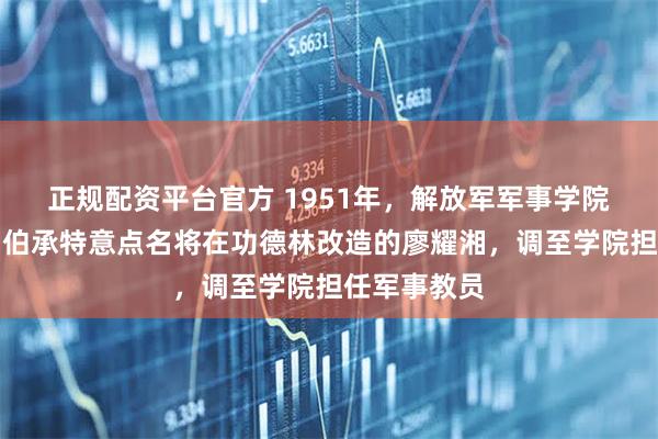 正规配资平台官方 1951年，解放军军事学院成立后，刘伯承特意点名将在功德林改造的廖耀湘，调至学院担任军事教员
