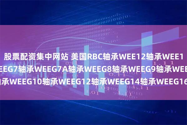 股票配资集中网站 美国RBC轴承WEE12轴承WEE14轴承WEE16轴承WEEG7轴承WEEG7A轴承WEEG8轴承WEEG9轴承WEEG10轴承WEEG12轴承WEEG14轴承WEEG16轴承尺寸参数查询
