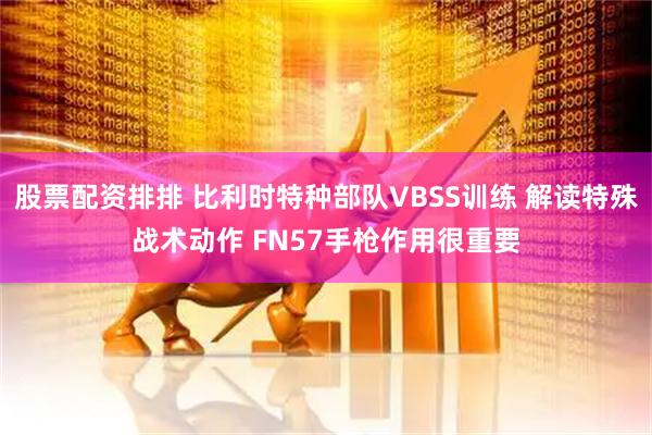 股票配资排排 比利时特种部队VBSS训练 解读特殊战术动作 FN57手枪作用很重要