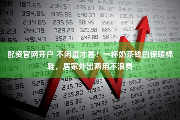 配资官网开户 不闲置才香！一杯奶茶钱的保暖棉鞋，居家外出两用不浪费