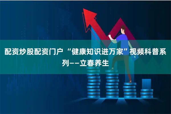 配资炒股配资门户 “健康知识进万家”视频科普系列——立春养生