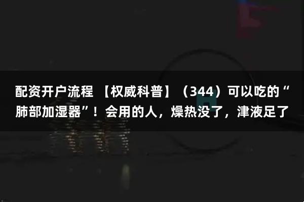 配资开户流程 【权威科普】（344）可以吃的“肺部加湿器”！会用的人，燥热没了，津液足了