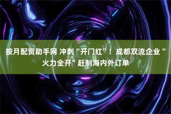 按月配资助手网 冲刺“开门红”！成都双流企业“火力全开”赶制海内外订单