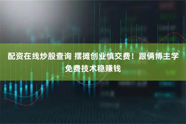 配资在线炒股查询 摆摊创业慎交费!跟俩博主学免费技术稳赚钱