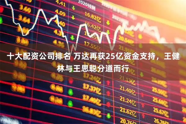 十大配资公司排名 万达再获25亿资金支持,王健林与王思聪分道而行