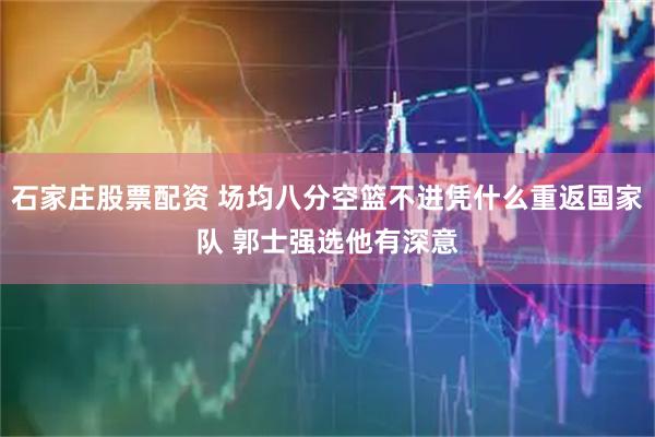 石家庄股票配资 场均八分空篮不进凭什么重返国家队 郭士强选他有深意