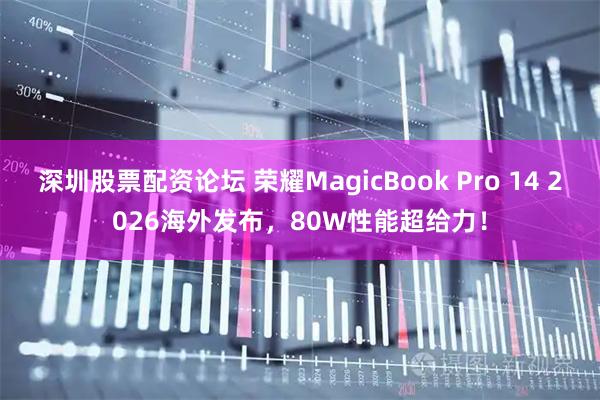 深圳股票配资论坛 荣耀MagicBook Pro 14 2026海外发布，80W性能超给力！