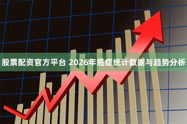 股票配资官方平台 2026年癌症统计数据与趋势分析