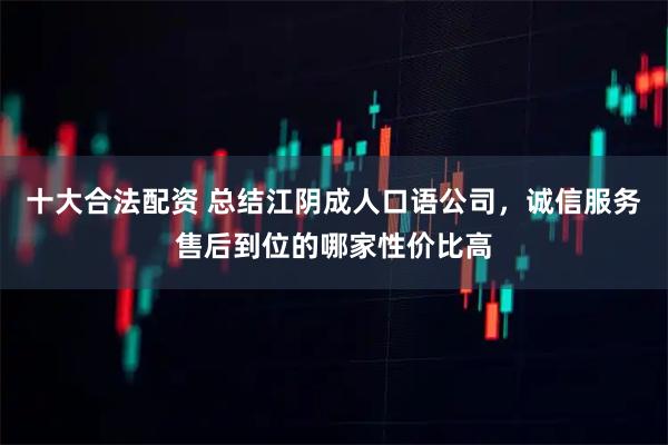 十大合法配资 总结江阴成人口语公司，诚信服务售后到位的哪家性价比高