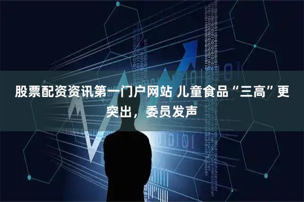 股票配资资讯第一门户网站 儿童食品“三高”更突出，委员发声