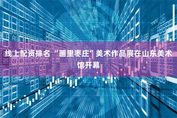 线上配资排名 “画里枣庄”美术作品展在山东美术馆开幕