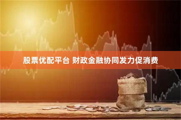 股票优配平台 财政金融协同发力促消费