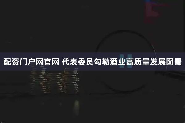 配资门户网官网 代表委员勾勒酒业高质量发展图景