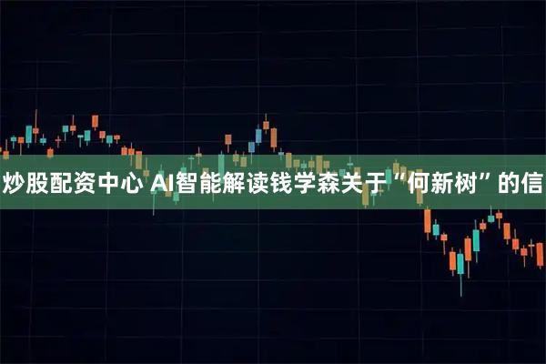 炒股配资中心 AI智能解读钱学森关于“何新树”的信