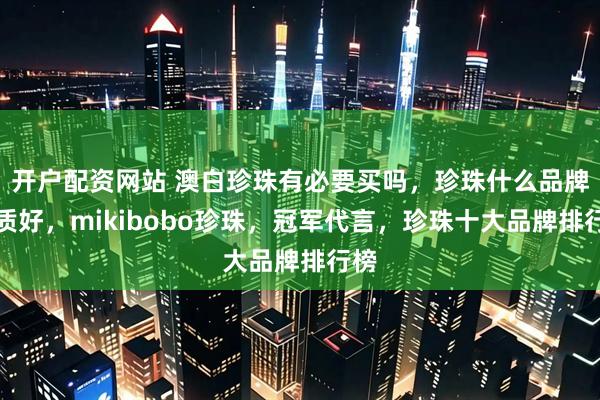 开户配资网站 澳白珍珠有必要买吗,珍珠什么品牌品质好,mikibobo珍珠,冠军代言,珍珠十大品牌排行榜