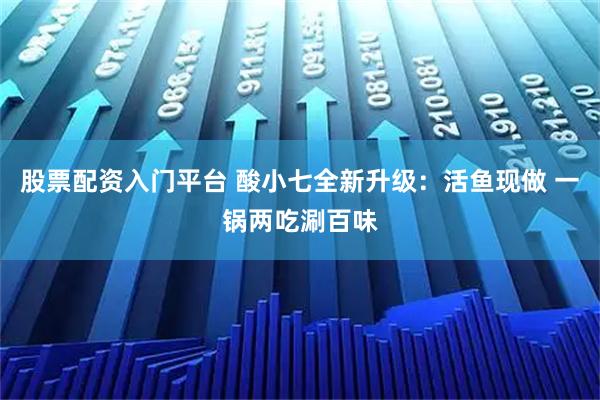股票配资入门平台 酸小七全新升级：活鱼现做 一锅两吃涮百味