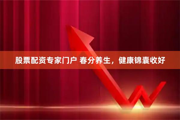 股票配资专家门户 春分养生,健康锦囊收好