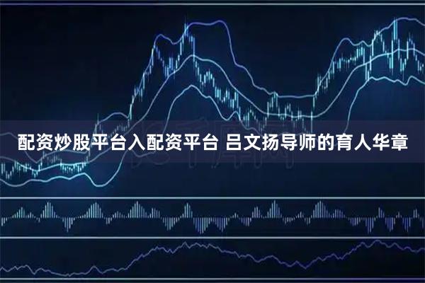 配资炒股平台入配资平台 吕文扬导师的育人华章