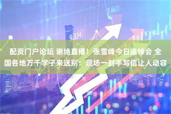 配资门户论坛 谢绝直播！张雪峰今日追悼会 全国各地万千学子来送别：现场一封手写信让人动容