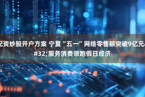 配资炒股开户方案 宁夏“五一”网络零售额突破9亿元 服务消费领跑假日经济