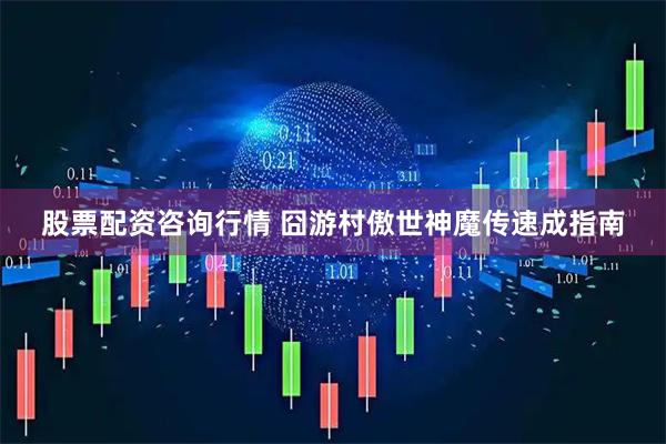 股票配资咨询行情 囧游村傲世神魔传速成指南