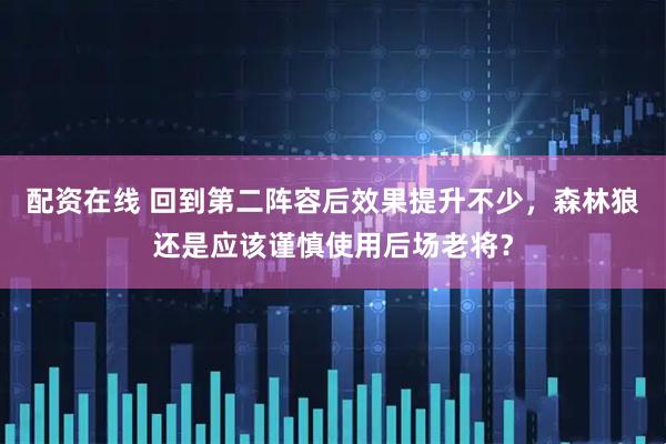 配资在线 回到第二阵容后效果提升不少，森林狼还是应该谨慎使用后场老将？