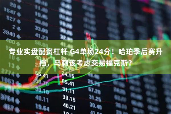 专业实盘配资杠杆 G4单场24分！哈珀季后赛升档，马刺该考虑交易福克斯？