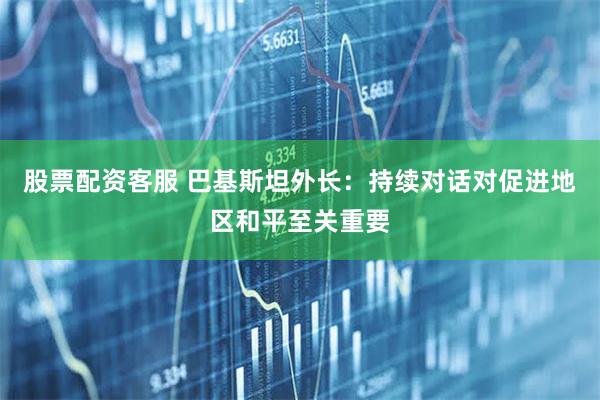 股票配资客服 巴基斯坦外长：持续对话对促进地区和平至关重要