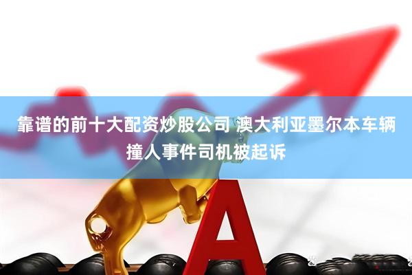 靠谱的前十大配资炒股公司 澳大利亚墨尔本车辆撞人事件司机被起诉