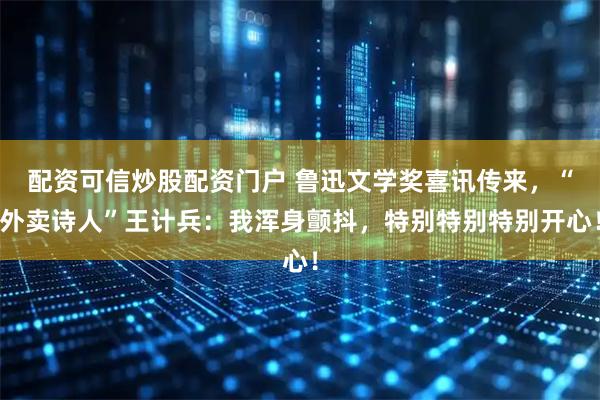 配资可信炒股配资门户 鲁迅文学奖喜讯传来，“外卖诗人”王计兵：我浑身颤抖，特别特别特别开心！