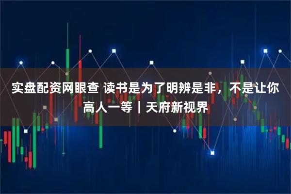 实盘配资网眼查 读书是为了明辨是非，不是让你高人一等｜天府新视界