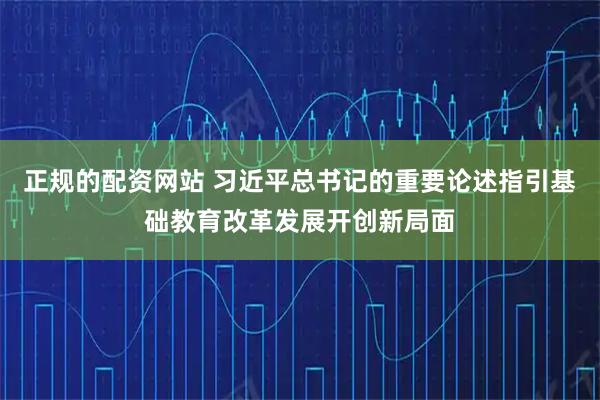 正规的配资网站 习近平总书记的重要论述指引基础教育改革发展开创新局面