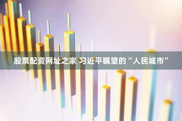 股票配资网址之家 习近平瞩望的“人民城市”